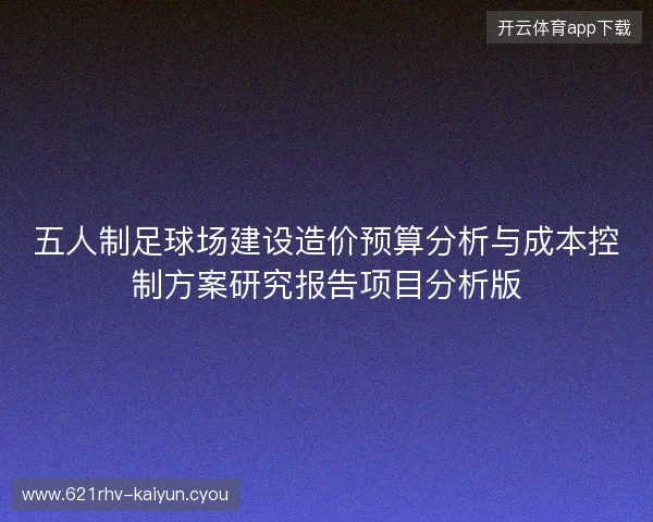 五人制足球场建设造价预算分析与成本控制方案研究报告项目分析版