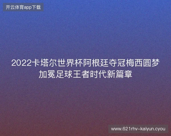 2022卡塔尔世界杯阿根廷夺冠梅西圆梦加冕足球王者时代新篇章 2022卡塔尔世界杯阿根廷夺冠梅西圆梦加冕足球王者时代新篇章