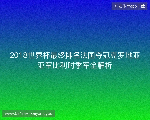 2018世界杯最终排名法国夺冠克罗地亚亚军比利时季军全解析