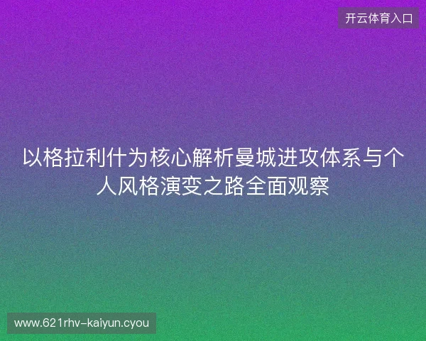 以格拉利什为核心解析曼城进攻体系与个人风格演变之路全面观察