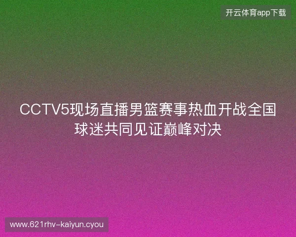 CCTV5现场直播男篮赛事热血开战全国球迷共同见证巅峰对决