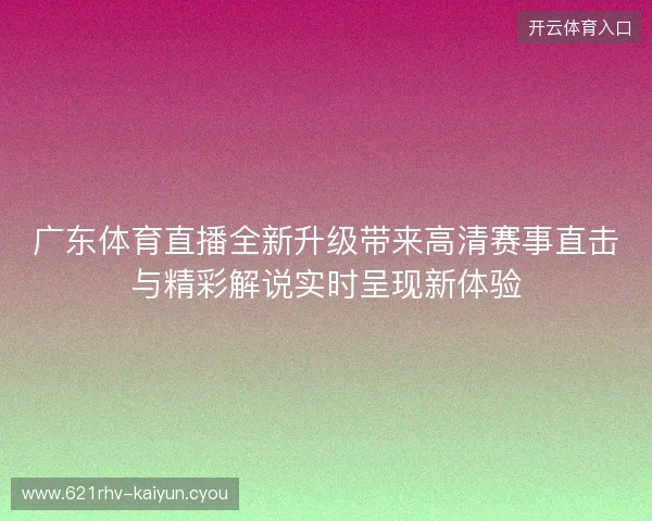 广东体育直播全新升级带来高清赛事直击与精彩解说实时呈现新体验