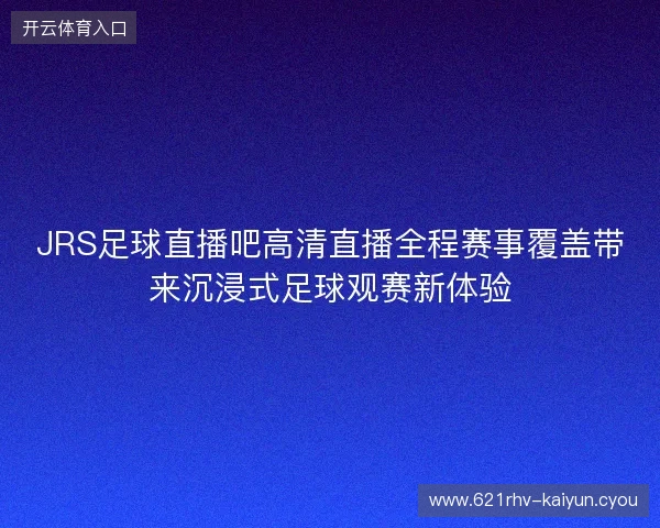 JRS足球直播吧高清直播全程赛事覆盖带来沉浸式足球观赛新体验