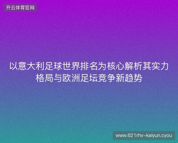 以意大利足球世界排名为核心解析其实力格局与欧洲足坛竞争新趋势