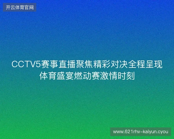 CCTV5赛事直播聚焦精彩对决全程呈现体育盛宴燃动赛激情时刻