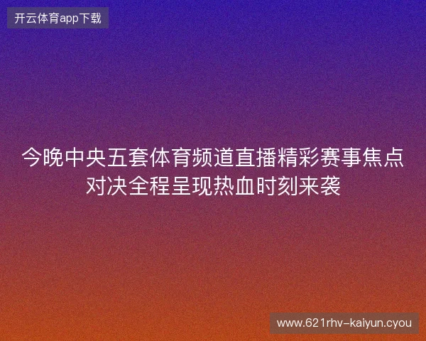 今晚中央五套体育频道直播精彩赛事焦点对决全程呈现热血时刻来袭 今晚中央五套体育频道直播精彩赛事焦点对决全程呈现热血时刻来袭