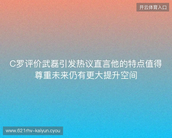C罗评价武磊引发热议直言他的特点值得尊重未来仍有更大提升空间