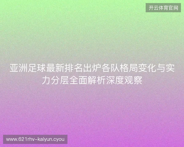 亚洲足球最新排名出炉各队格局变化与实力分层全面解析深度观察 亚洲足球最新排名出炉各队格局变化与实力分层全面解析深度观察