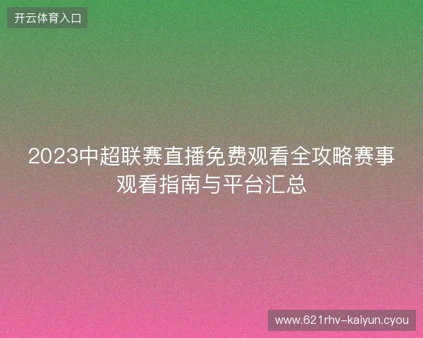 2023中超联赛直播免费观看全攻略赛事观看指南与平台汇总 2023中超联赛直播免费观看全攻略赛事观看指南与平台汇总