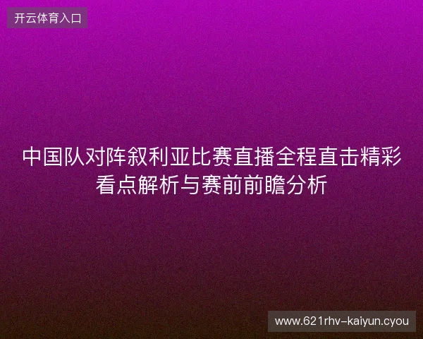 中国队对阵叙利亚比赛直播全程直击精彩看点解析与赛前前瞻分析 中国队对阵叙利亚比赛直播全程直击精彩看点解析与赛前前瞻分析