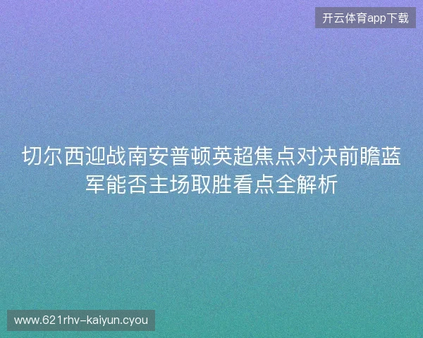 切尔西迎战南安普顿英超焦点对决前瞻蓝军能否主场取胜看点全解析