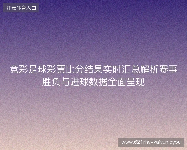 竞彩足球彩票比分结果实时汇总解析赛事胜负与进球数据全面呈现 竞彩足球彩票比分结果实时汇总解析赛事胜负与进球数据全面呈现