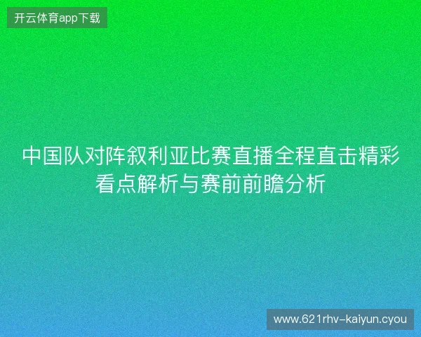 中国队对阵叙利亚比赛直播全程直击精彩看点解析与赛前前瞻分析 中国队对阵叙利亚比赛直播全程直击精彩看点解析与赛前前瞻分析