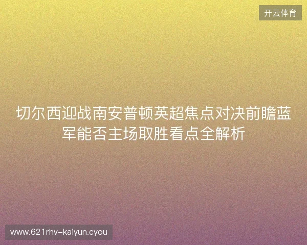 切尔西迎战南安普顿英超焦点对决前瞻蓝军能否主场取胜看点全解析 切尔西迎战南安普顿英超焦点对决前瞻蓝军能否主场取胜看点全解析