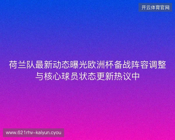 荷兰队最新动态曝光欧洲杯备战阵容调整与核心球员状态更新热议中 荷兰队最新动态曝光欧洲杯备战阵容调整与核心球员状态更新热议中
