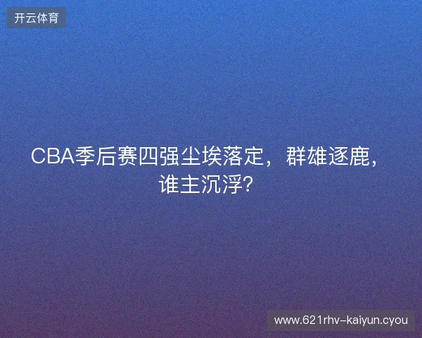 CBA季后赛四强尘埃落定，群雄逐鹿，谁主沉浮？