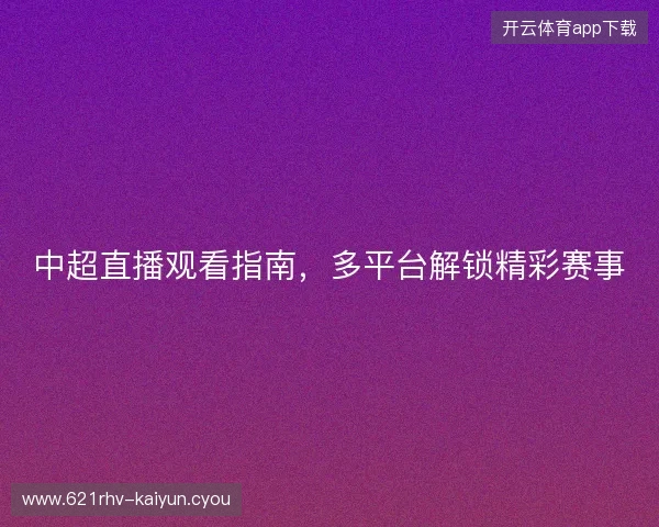 中超直播观看指南，多平台解锁精彩赛事