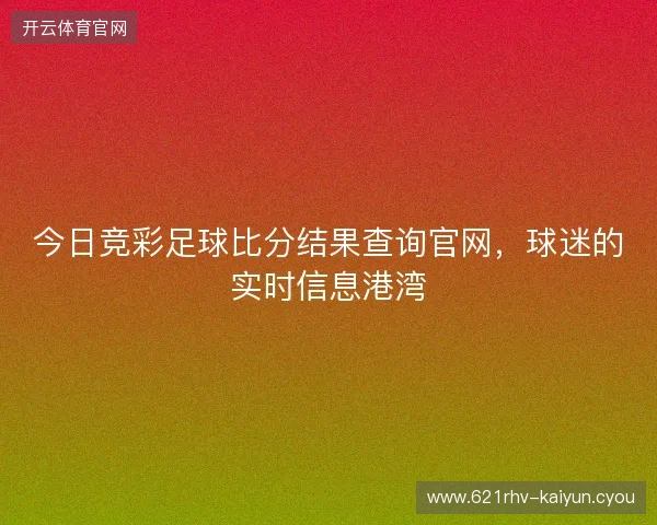 今日竞彩足球比分结果查询官网，球迷的实时信息港湾