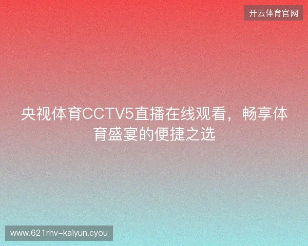 央视体育CCTV5直播在线观看,畅享体育盛宴的便捷之选 央视体育CCTV5直播在线观看,畅享体育盛宴的便捷之选